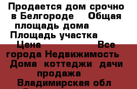 Продается дом срочно в Белгороде. › Общая площадь дома ­ 275 › Площадь участка ­ 11 › Цена ­ 25 000 000 - Все города Недвижимость » Дома, коттеджи, дачи продажа   . Владимирская обл.,Вязниковский р-н